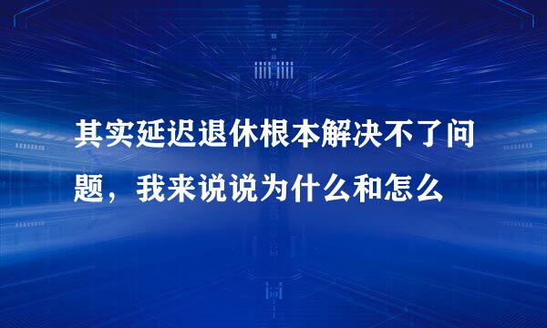 其实延迟退休根本解决不了问题，我来说说为什么和怎么