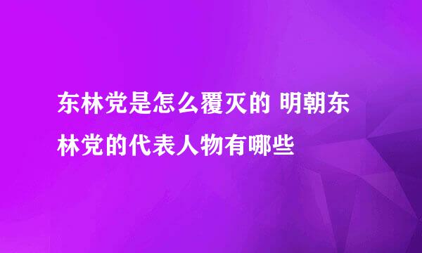 东林党是怎么覆灭的 明朝东林党的代表人物有哪些