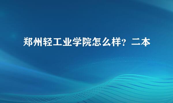 郑州轻工业学院怎么样？二本