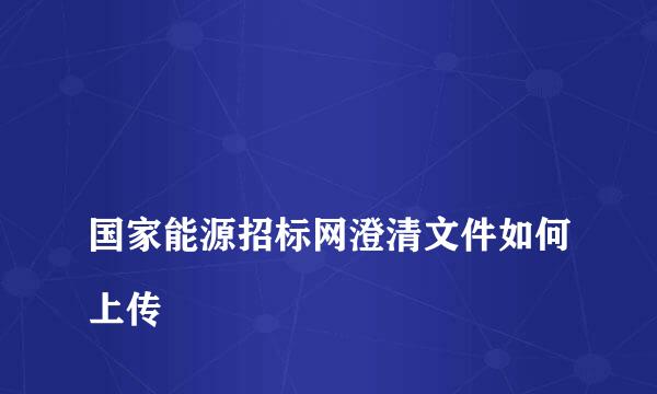 
国家能源招标网澄清文件如何上传
