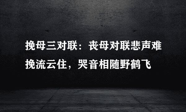 挽母三对联：丧母对联悲声难挽流云住，哭音相随野鹤飞