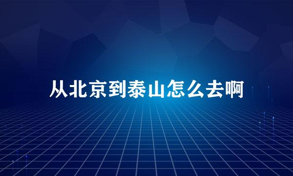 从北京到泰山怎么去啊