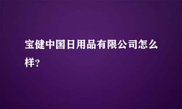 宝健中国日用品有限公司怎么样？