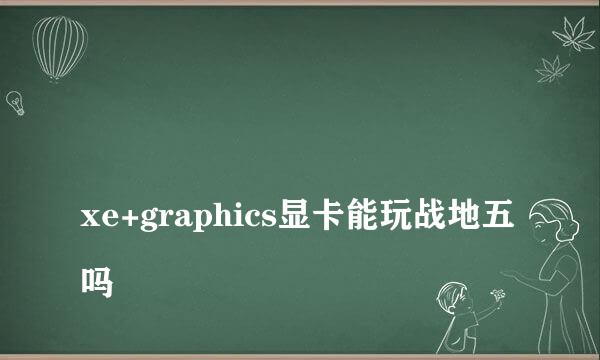 
xe+graphics显卡能玩战地五吗
