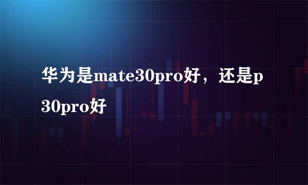 华为是mate30pro好，还是p30pro好