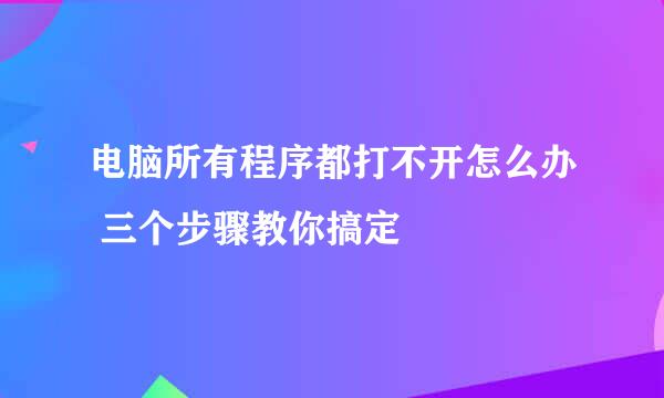 电脑所有程序都打不开怎么办 三个步骤教你搞定