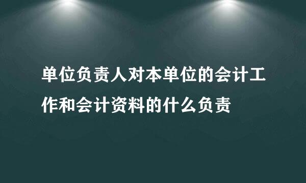 单位负责人对本单位的会计工作和会计资料的什么负责