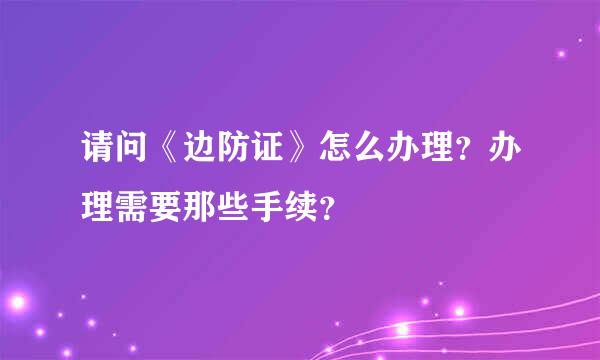 请问《边防证》怎么办理？办理需要那些手续？