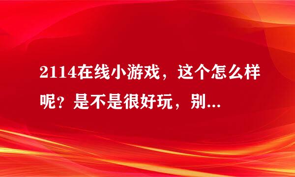 2114在线小游戏，这个怎么样呢？是不是很好玩，别人介绍给我的。