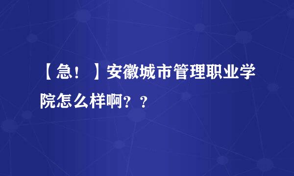 【急！】安徽城市管理职业学院怎么样啊？？