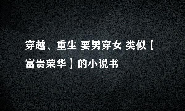 穿越、重生 要男穿女 类似【富贵荣华】的小说书