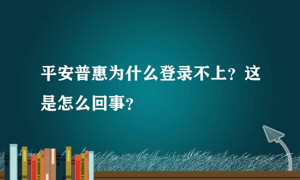 平安普惠为什么登录不上？这是怎么回事？