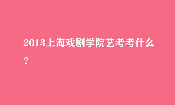 2013上海戏剧学院艺考考什么？