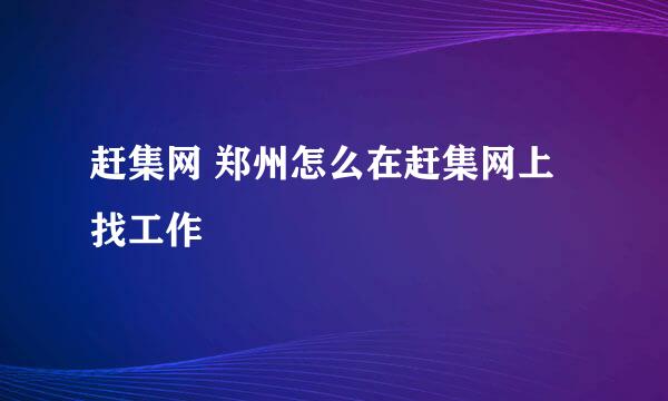 赶集网 郑州怎么在赶集网上找工作