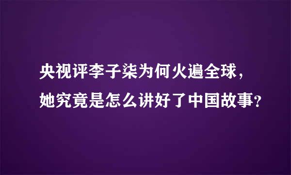 央视评李子柒为何火遍全球，她究竟是怎么讲好了中国故事？