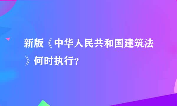 新版《中华人民共和国建筑法》何时执行？