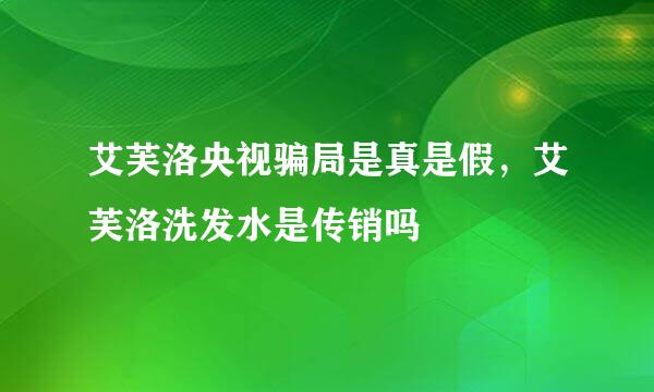 艾芙洛央视骗局是真是假，艾芙洛洗发水是传销吗