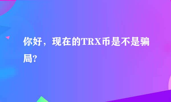 你好，现在的TRX币是不是骗局?