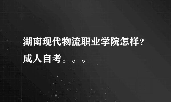 湖南现代物流职业学院怎样？成人自考。。。