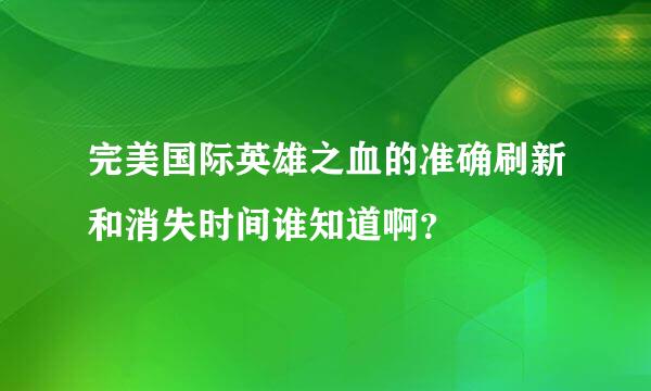 完美国际英雄之血的准确刷新和消失时间谁知道啊？