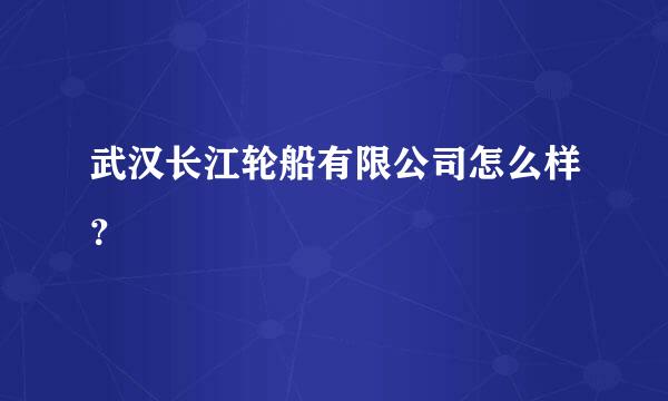 武汉长江轮船有限公司怎么样？