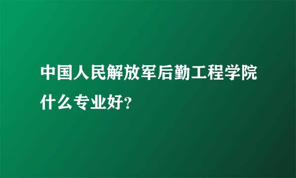 中国人民解放军后勤工程学院什么专业好？