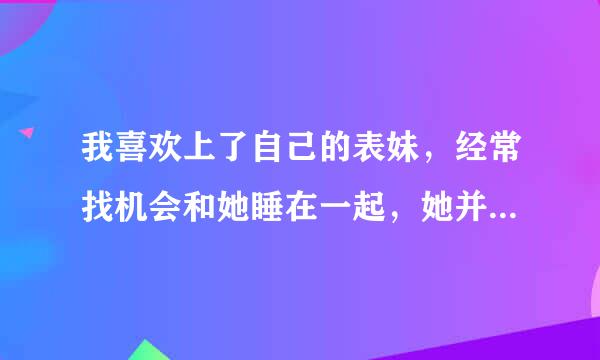 我喜欢上了自己的表妹，经常找机会和她睡在一起，她并不是太拒绝我