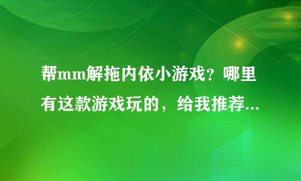 帮mm解拖内依小游戏？哪里有这款游戏玩的，给我推荐个地方吧。