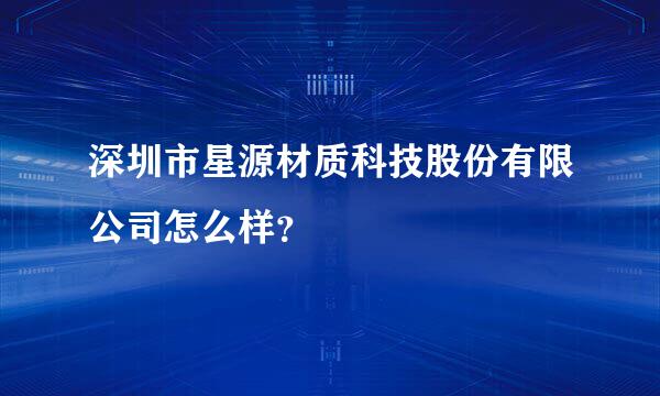 深圳市星源材质科技股份有限公司怎么样？