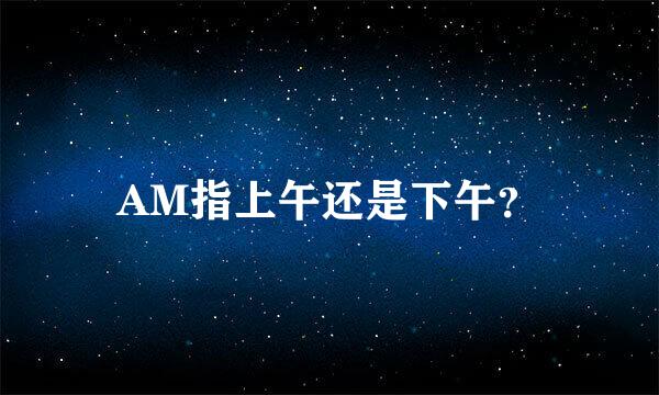 AM指上午还是下午？