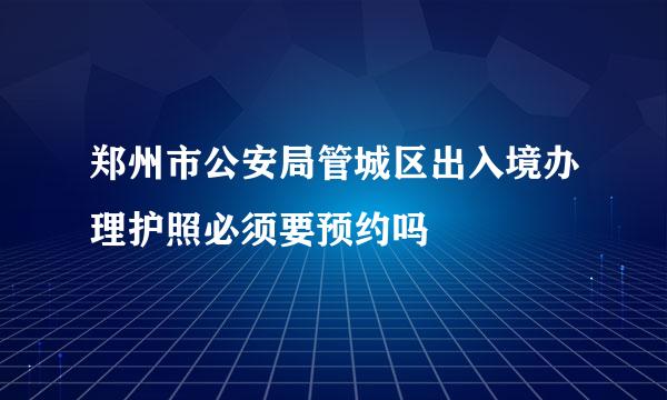 郑州市公安局管城区出入境办理护照必须要预约吗