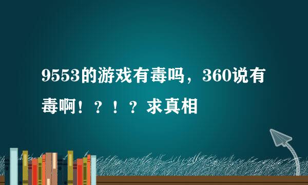 9553的游戏有毒吗，360说有毒啊！？！？求真相