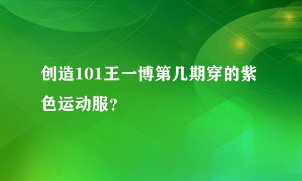 创造101王一博第几期穿的紫色运动服？