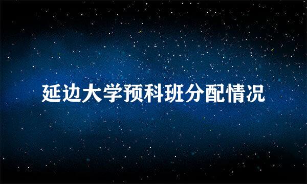 延边大学预科班分配情况