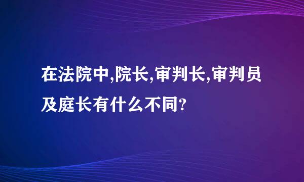 在法院中,院长,审判长,审判员及庭长有什么不同?