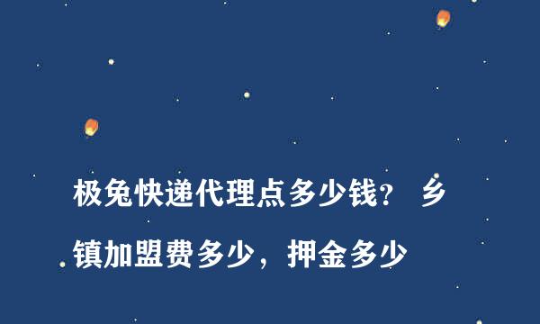 
极兔快递代理点多少钱？ 乡镇加盟费多少，押金多少
