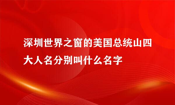 深圳世界之窗的美国总统山四大人名分别叫什么名字