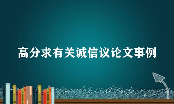 高分求有关诚信议论文事例