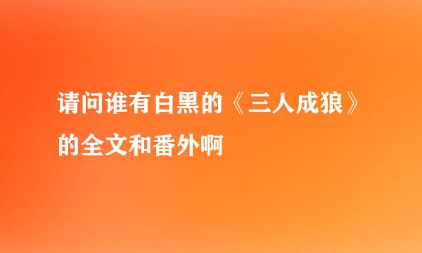 请问谁有白黑的《三人成狼》的全文和番外啊