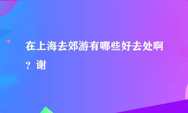 在上海去郊游有哪些好去处啊？谢