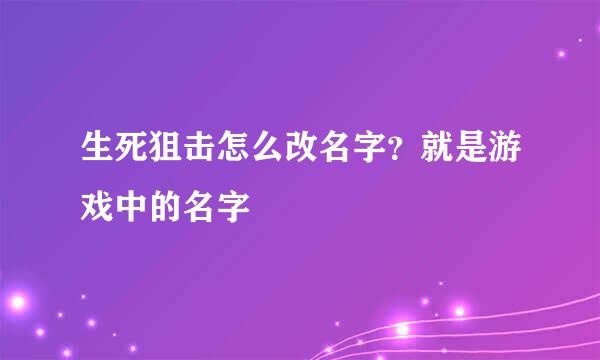 生死狙击怎么改名字？就是游戏中的名字