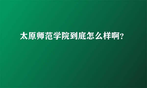 太原师范学院到底怎么样啊？