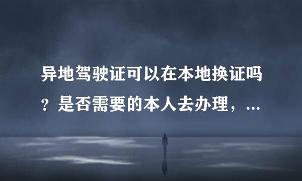 异地驾驶证可以在本地换证吗？是否需要的本人去办理，要预备什么资料？