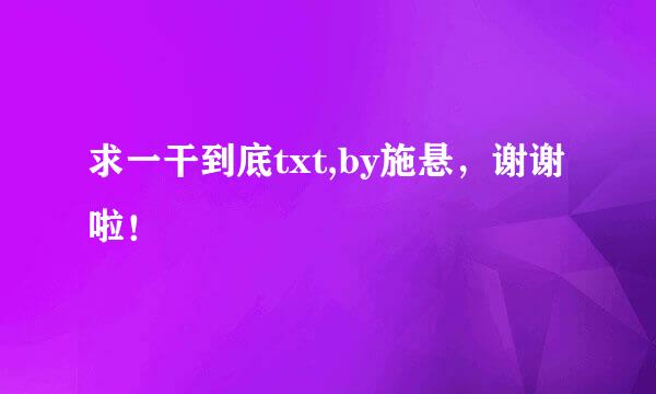 求一干到底txt,by施悬，谢谢啦！