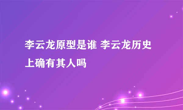 李云龙原型是谁 李云龙历史上确有其人吗