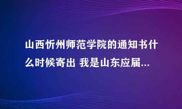 山西忻州师范学院的通知书什么时候寄出 我是山东应届考生，大概什么时候能收到通知书啊 好焦急