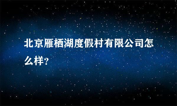 北京雁栖湖度假村有限公司怎么样？