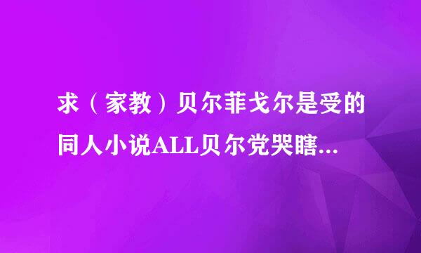 求（家教）贝尔菲戈尔是受的同人小说ALL贝尔党哭瞎了QAQ