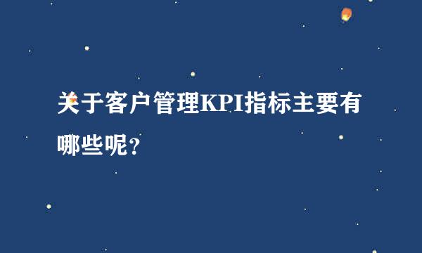 关于客户管理KPI指标主要有哪些呢？