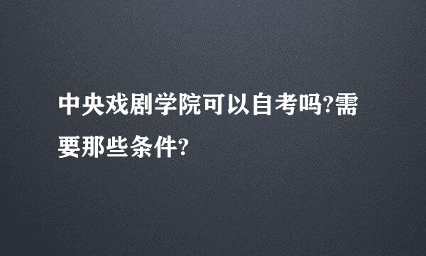 中央戏剧学院可以自考吗?需要那些条件?